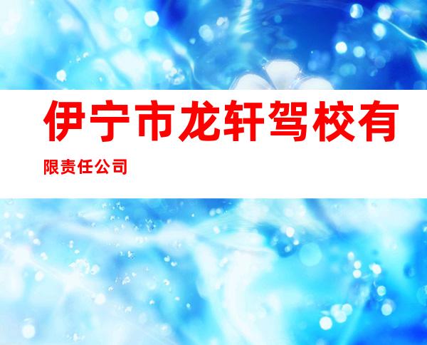 伊宁市龙轩驾校有限责任公司