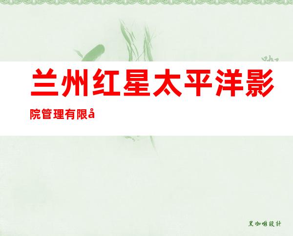兰州红星太平洋影院管理有限公司
