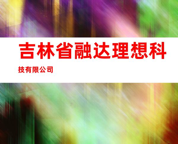 吉林省融达理想科技有限公司