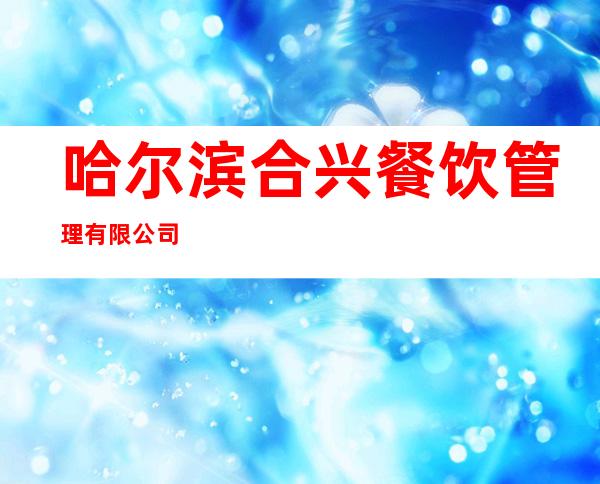 哈尔滨合兴餐饮管理有限公司