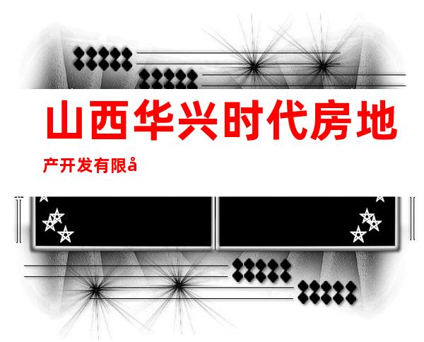 山西华兴时代房地产开发有限公司