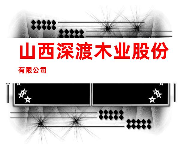 山西深渡木业股份有限公司