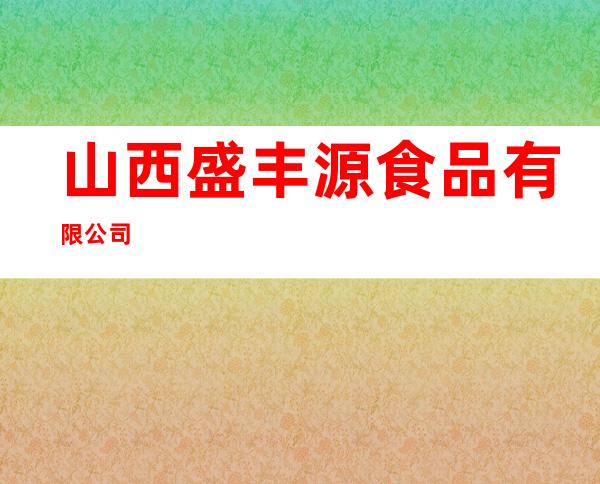 山西盛丰源食品有限公司