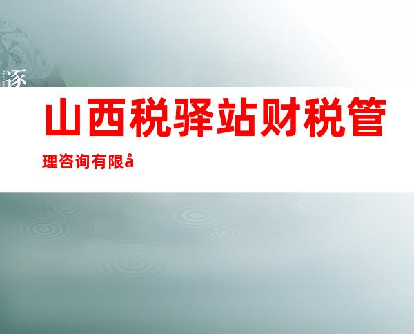 山西税驿站财税管理咨询有限公司