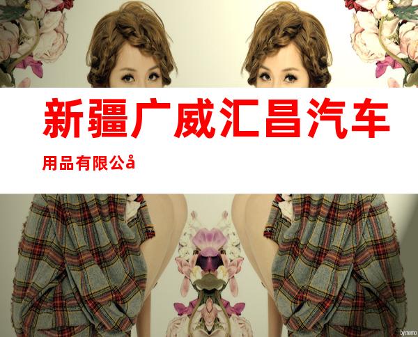 新疆广威汇昌汽车用品有限公司