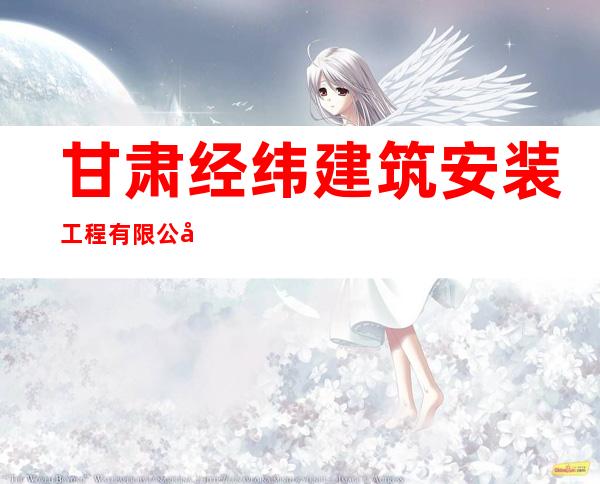 甘肃经纬建筑安装工程有限公司