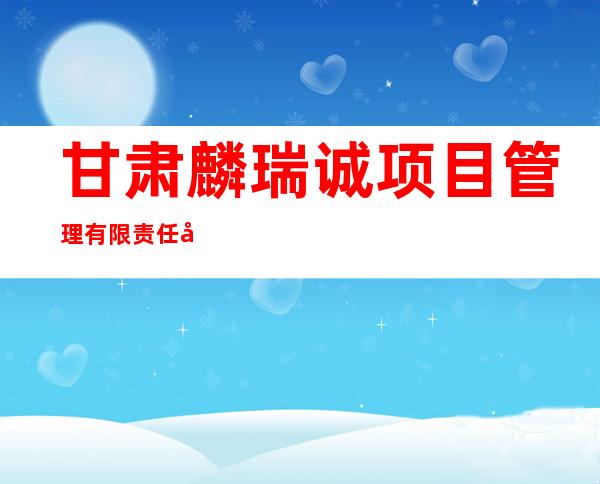 甘肃麟瑞诚项目管理有限责任公司