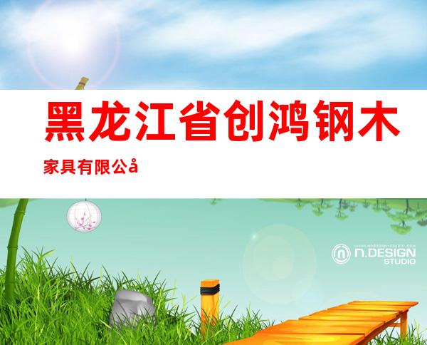 黑龙江省创鸿钢木家具有限公司